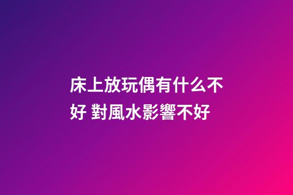 床上放玩偶有什么不好 對風水影響不好